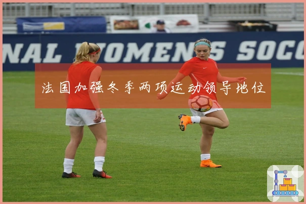 法国加强冬季两项运动领导地位
