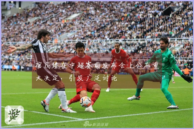 宿茂臻在中超赛前发布会上公布重大决定，引发广泛讨论