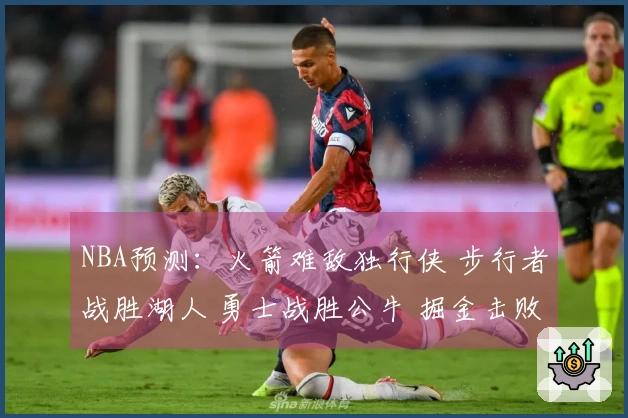 NBA预测：火箭难敌独行侠 步行者战胜湖人 勇士战胜公牛 掘金击败太阳