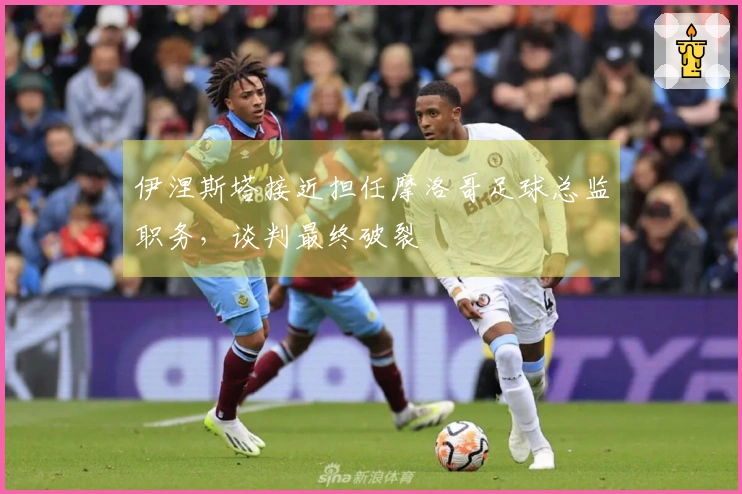 伊涅斯塔接近担任摩洛哥足球总监职务，谈判最终破裂