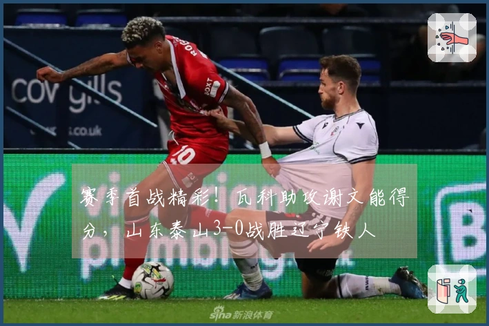 赛季首战精彩！瓦科助攻谢文能得分，山东泰山3-0战胜辽宁铁人