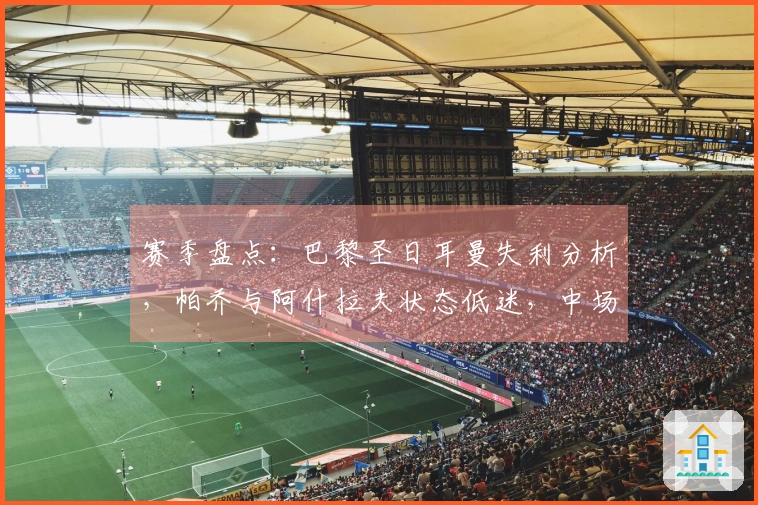 赛季盘点：巴黎圣日耳曼失利分析，帕乔与阿什拉夫状态低迷，中场防线受压