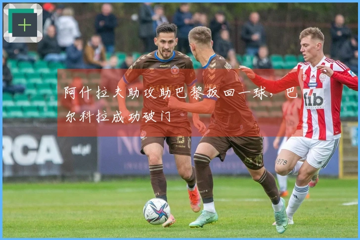 阿什拉夫助攻助巴黎扳回一球,巴尔科拉成功破门