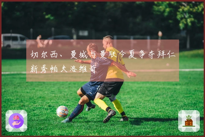 切尔西、曼城与曼联今夏争夺拜仁新秀帕夫洛维奇