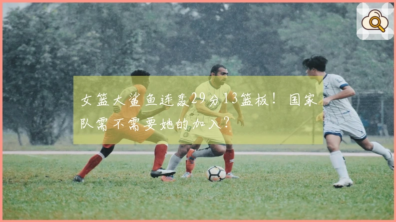 女篮大鲨鱼连轰29分13篮板！国家队需不需要她的加入？