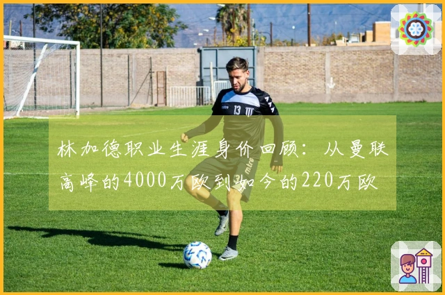 林加德职业生涯身价回顾：从曼联高峰的4000万欧到如今的220万欧