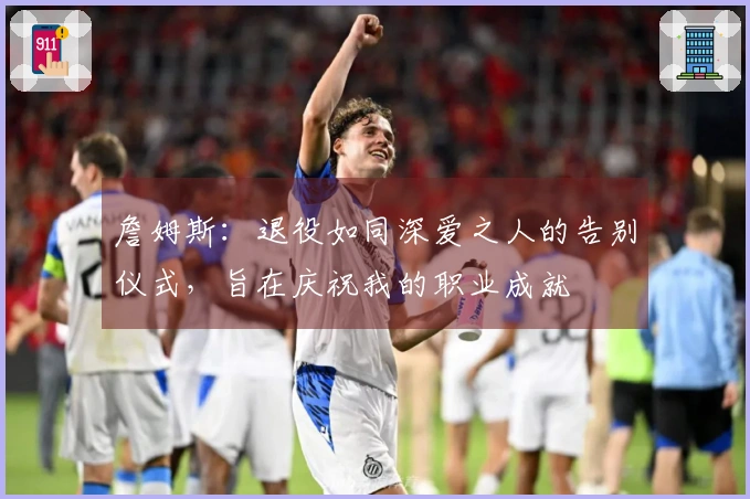 詹姆斯：退役如同深爱之人的告别仪式，旨在庆祝我的职业成就