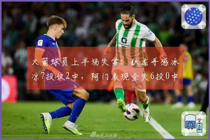 火箭球员上半场失常：狄龙手感冰凉7投仅2中，阿门表现全失6投0中，杰伦射术逊色11投4中