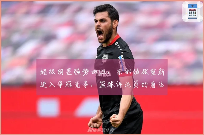 超级明星强势回归，东部劲旅重新进入争冠竞争，篮球评论员的看法如何？