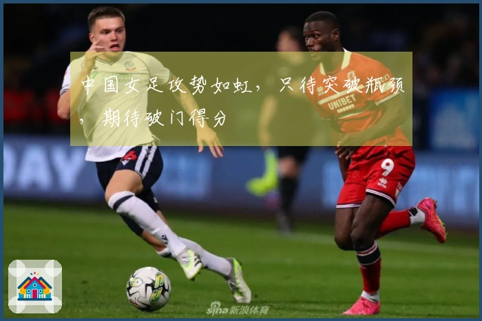 中国女足攻势如虹，只待突破瓶颈，期待破门得分