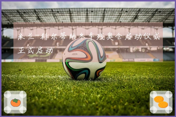 米兰-科尔蒂纳冬季残奥会启动仪式正式启动