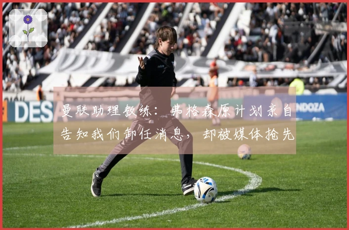 曼联助理教练：弗格森原计划亲自告知我们卸任消息，却被媒体抢先曝光