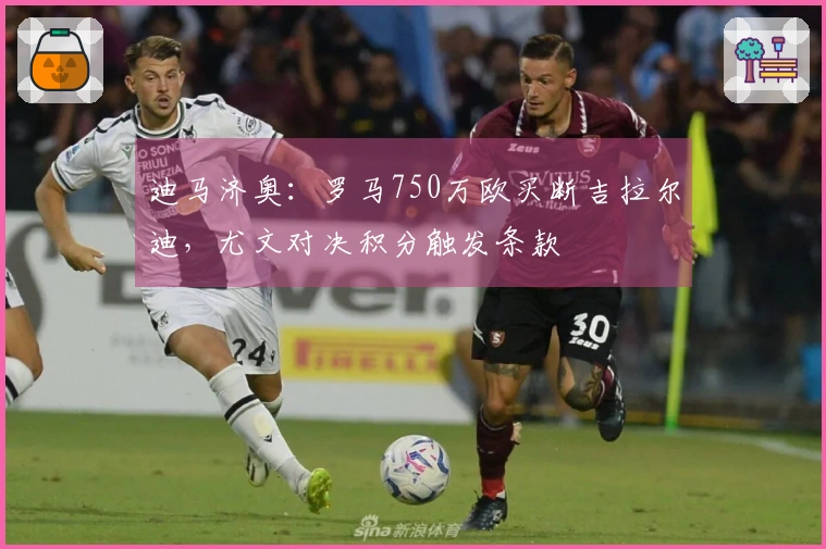 迪马济奥：罗马750万欧买断吉拉尔迪，尤文对决积分触发条款