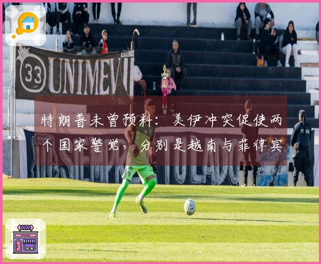 特朗普未曾预料：美伊冲突促使两个国家警觉，分别是越南与菲律宾