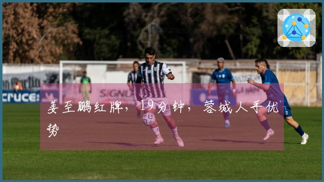 姜至鹏红牌，19分钟，蓉城人手优势