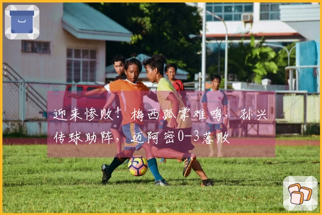 迎来惨败！梅西孤掌难鸣，孙兴慜传球助阵，迈阿密0-3落败