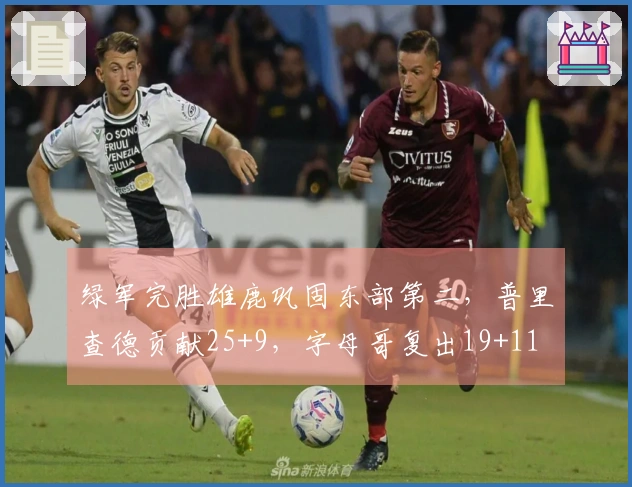 绿军完胜雄鹿巩固东部第二，普里查德贡献25+9，字母哥复出19+11