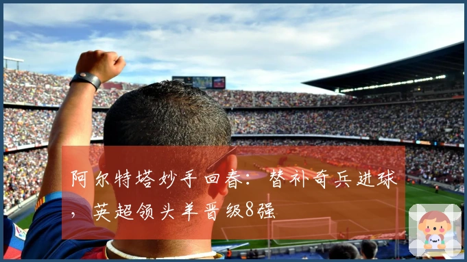 阿尔特塔妙手回春：替补奇兵进球，英超领头羊晋级8强