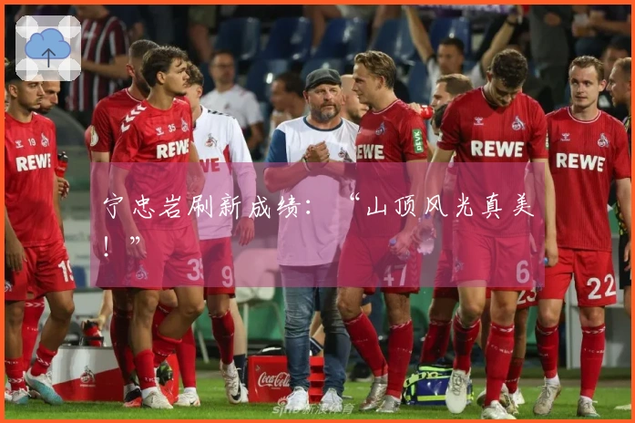 宁忠岩刷新成绩：“山顶风光真美！”