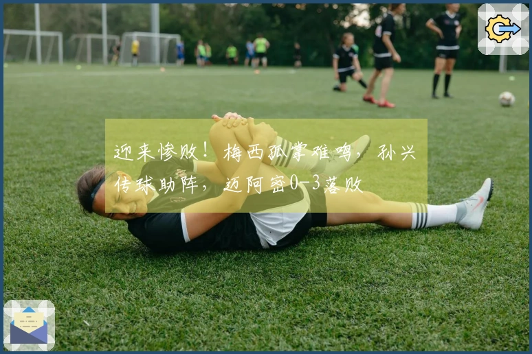 迎来惨败！梅西孤掌难鸣，孙兴慜传球助阵，迈阿密0-3落败