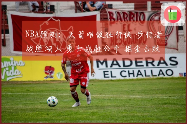 NBA预测：火箭难敌独行侠 步行者战胜湖人 勇士战胜公牛 掘金击败太阳