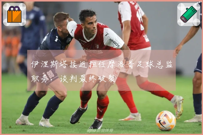 伊涅斯塔接近担任摩洛哥足球总监职务，谈判最终破裂