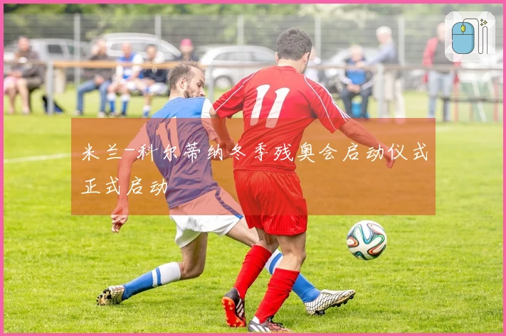 米兰-科尔蒂纳冬季残奥会启动仪式正式启动