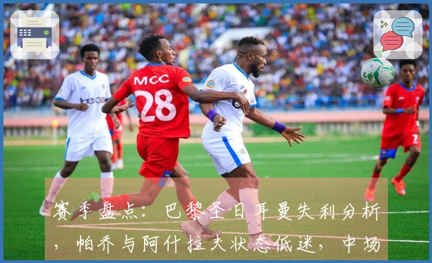 赛季盘点：巴黎圣日耳曼失利分析，帕乔与阿什拉夫状态低迷，中场防线受压