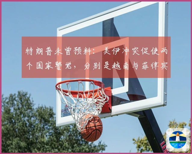 特朗普未曾预料：美伊冲突促使两个国家警觉，分别是越南与菲律宾