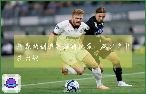阿森纳创造英超新纪录，双少年首发出战