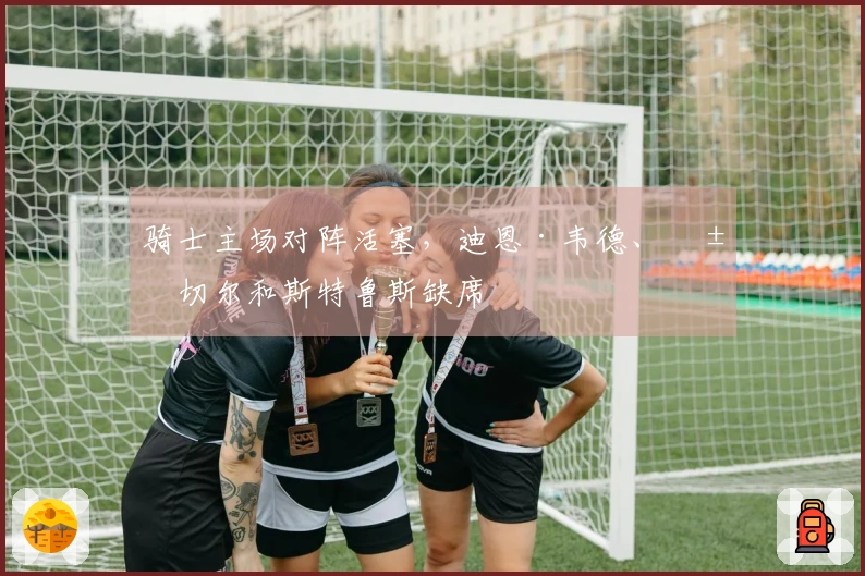骑士主场对阵活塞，迪恩·韦德、米切尔和斯特鲁斯缺席