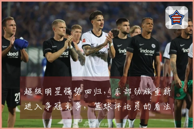 超级明星强势回归，东部劲旅重新进入争冠竞争，篮球评论员的看法如何？