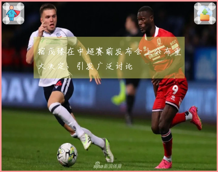 宿茂臻在中超赛前发布会上公布重大决定，引发广泛讨论