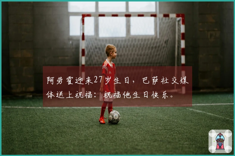 阿劳霍迎来27岁生日，巴萨社交媒体送上祝福：祝福他生日快乐。