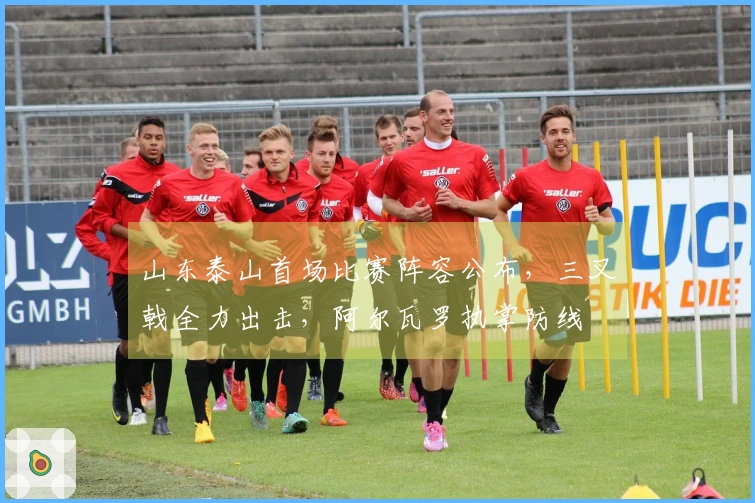 山东泰山首场比赛阵容公布，三叉戟全力出击，阿尔瓦罗执掌防线